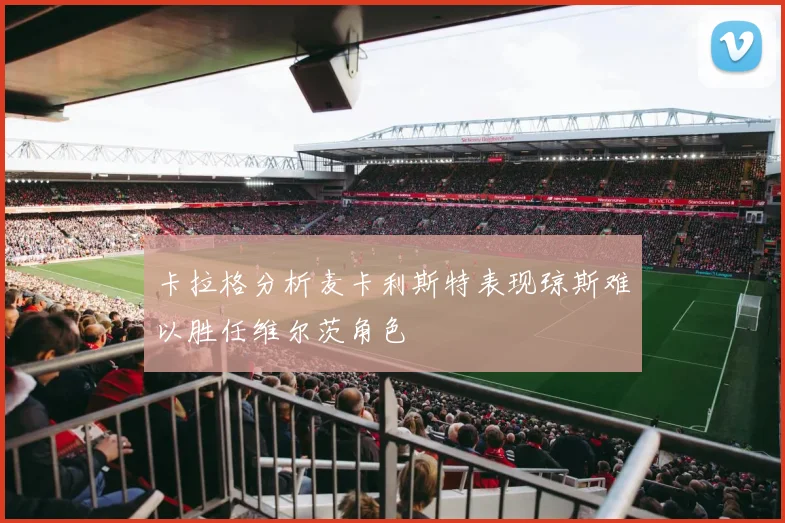 卡拉格分析麦卡利斯特表现琼斯难以胜任维尔茨角色