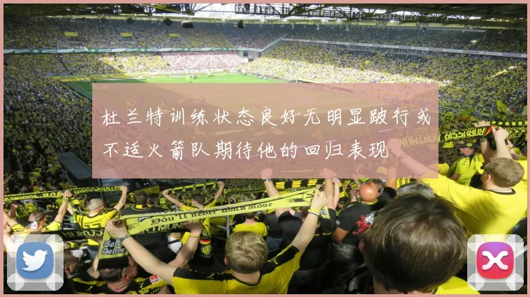 杜兰特训练状态良好无明显跛行或不适火箭队期待他的回归表现