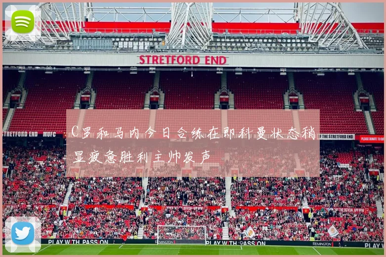 C罗和马内今日合练在即科曼状态稍显疲惫胜利主帅发声