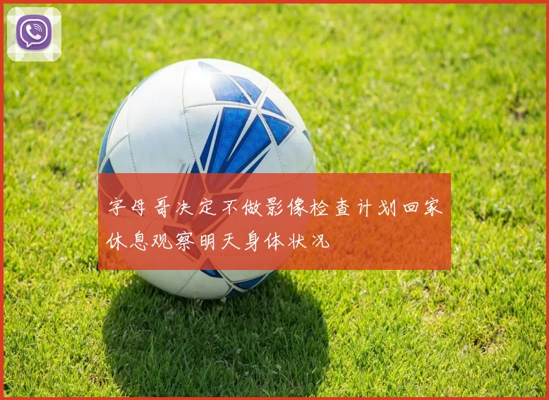 字母哥决定不做影像检查计划回家休息观察明天身体状况