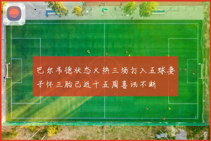 巴尔韦德状态火热三场打入五球妻子怀三胎已近十五周喜讯不断