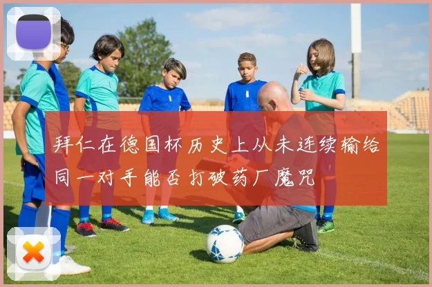 拜仁在德国杯历史上从未连续输给同一对手能否打破药厂魔咒